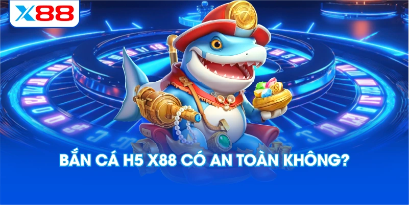 Bắn cá H5 X88 có an toàn không?